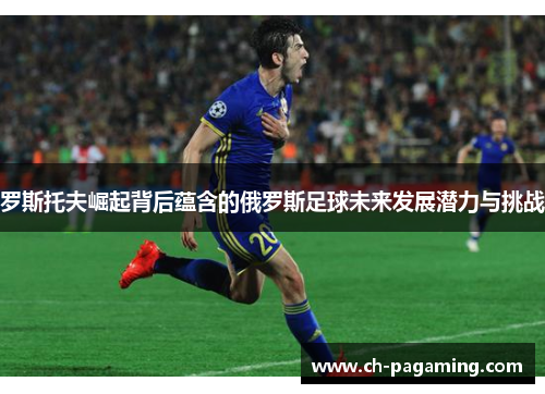 罗斯托夫崛起背后蕴含的俄罗斯足球未来发展潜力与挑战 罗斯托夫崛起背后蕴含的俄罗斯足球未来发展潜力与挑战