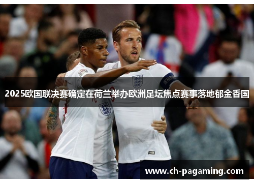 2025欧国联决赛确定在荷兰举办欧洲足坛焦点赛事落地郁金香国
