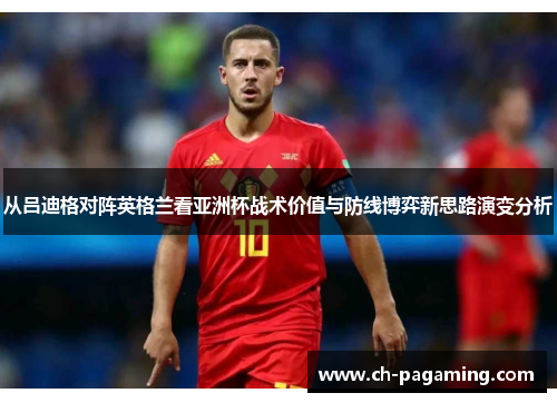 从吕迪格对阵英格兰看亚洲杯战术价值与防线博弈新思路演变分析