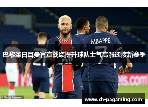 巴黎圣日耳曼官宣战绩提升球队士气高涨迎接新赛季