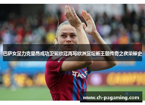 巴萨女足力克里昂成功卫冕欧冠再写欧洲足坛新王朝传奇之夜荣耀史 巴萨女足力克里昂成功卫冕欧冠再写欧洲足坛新王朝传奇之夜荣耀史