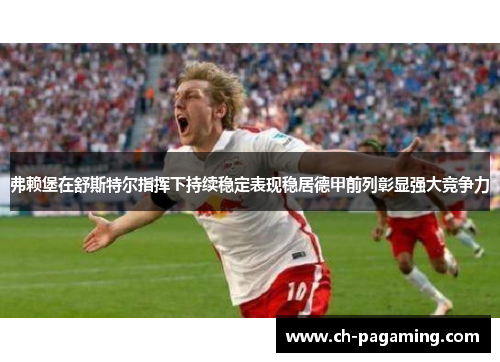 弗赖堡在舒斯特尔指挥下持续稳定表现稳居德甲前列彰显强大竞争力 弗赖堡在舒斯特尔指挥下持续稳定表现稳居德甲前列彰显强大竞争力