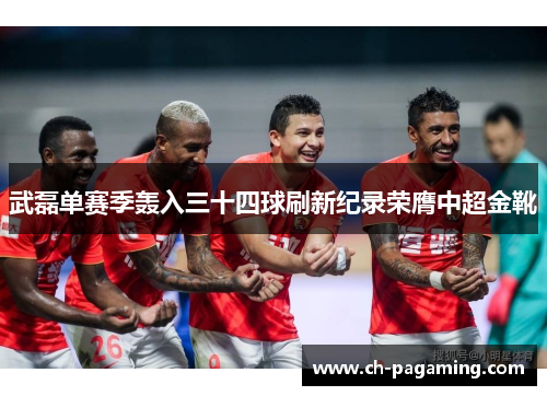 武磊单赛季轰入三十四球刷新纪录荣膺中超金靴 武磊单赛季轰入三十四球刷新纪录荣膺中超金靴