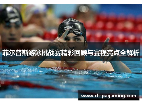 菲尔普斯游泳挑战赛精彩回顾与赛程亮点全解析