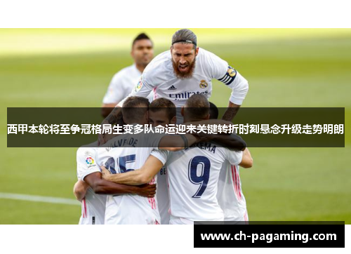 西甲本轮将至争冠格局生变多队命运迎来关键转折时刻悬念升级走势明朗