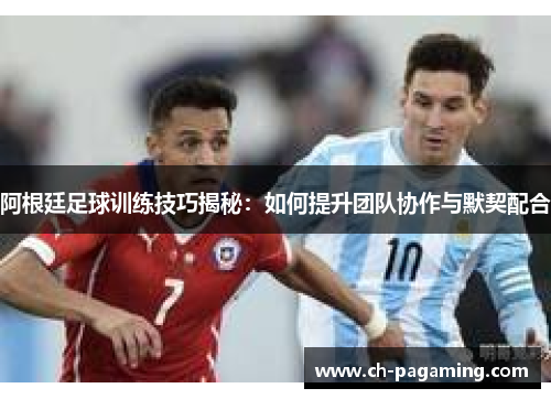 阿根廷足球训练技巧揭秘：如何提升团队协作与默契配合