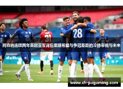 阿森纳连续两年英超亚军背后重建希望与争冠差距的冷静审视与未来