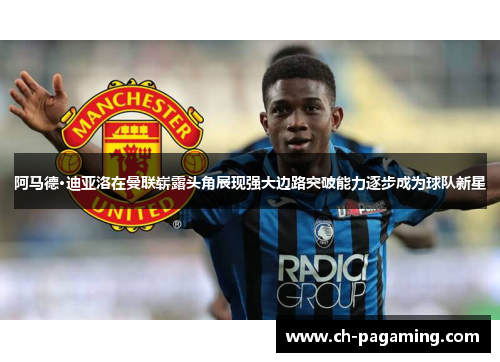 阿马德·迪亚洛在曼联崭露头角展现强大边路突破能力逐步成为球队新星
