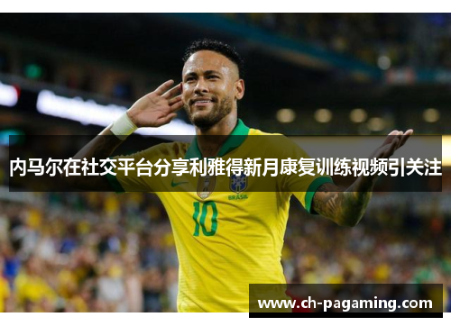 内马尔在社交平台分享利雅得新月康复训练视频引关注