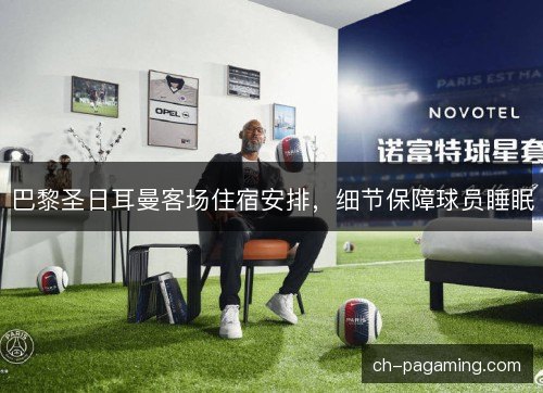 巴黎圣日耳曼客场住宿安排，细节保障球员睡眠